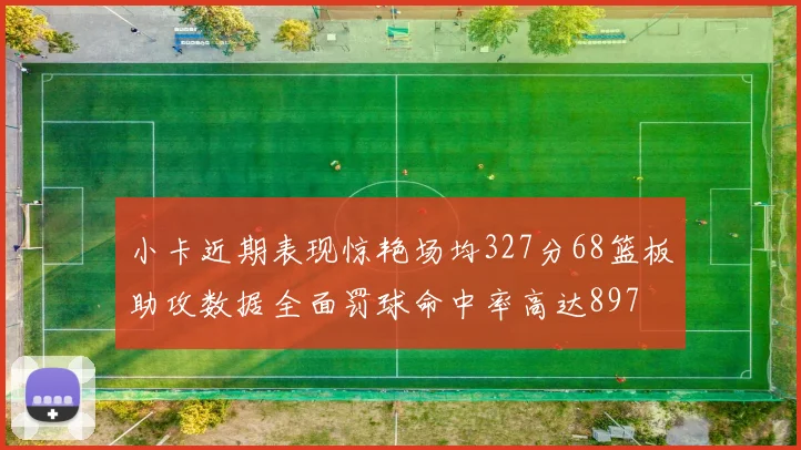 小卡近期表现惊艳场均327分68篮板助攻数据全面罚球命中率高达897