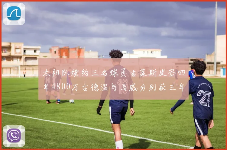 太阳队续约三名球员吉莱斯皮签四年4800万古德温与马威分别获三年合同