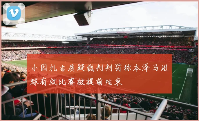 小因扎吉质疑裁判判罚称本泽马进球有效比赛被提前结束