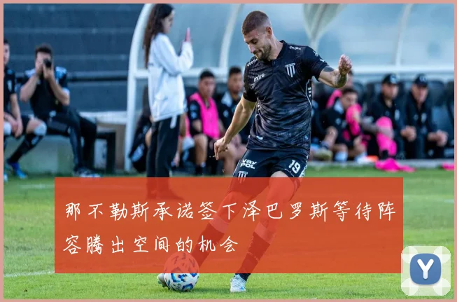 那不勒斯承诺签下泽巴罗斯等待阵容腾出空间的机会
