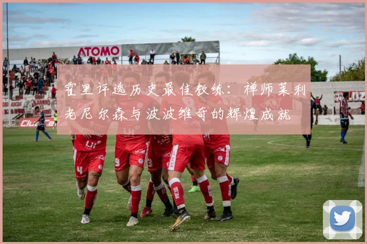 霍里评选历史最佳教练：禅师莱利老尼尔森与波波维奇的辉煌成就