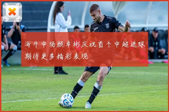 海牛中场颜卓彬庆祝首个中超进球期待更多精彩表现