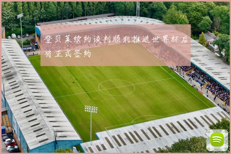 登贝莱续约谈判顺利推进世界杯后将正式签约