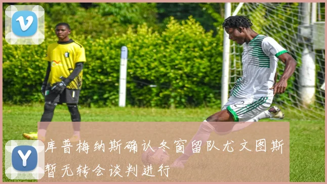 库普梅纳斯确认冬窗留队尤文图斯暂无转会谈判进行