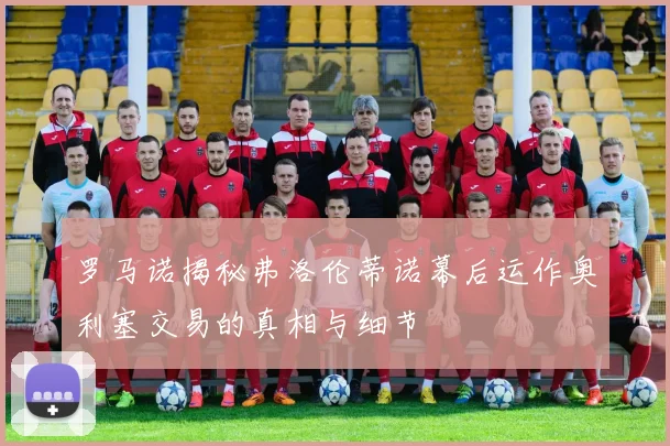 罗马诺揭秘弗洛伦蒂诺幕后运作奥利塞交易的真相与细节