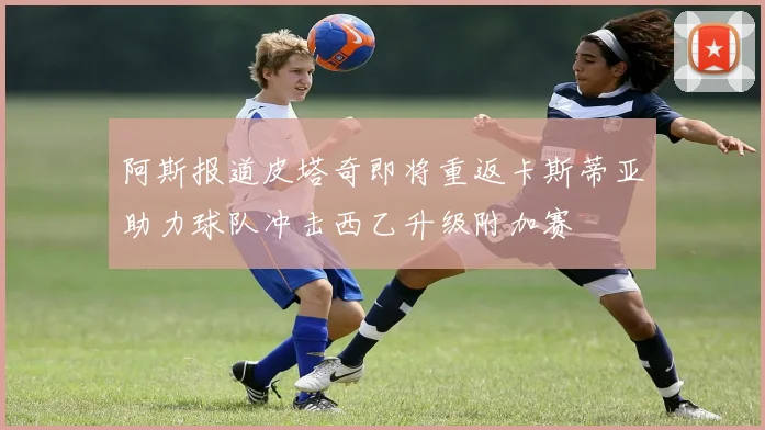 阿斯报道皮塔奇即将重返卡斯蒂亚助力球队冲击西乙升级附加赛