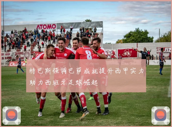 特巴斯强调巴萨成就提升西甲实力助力西班牙足球崛起