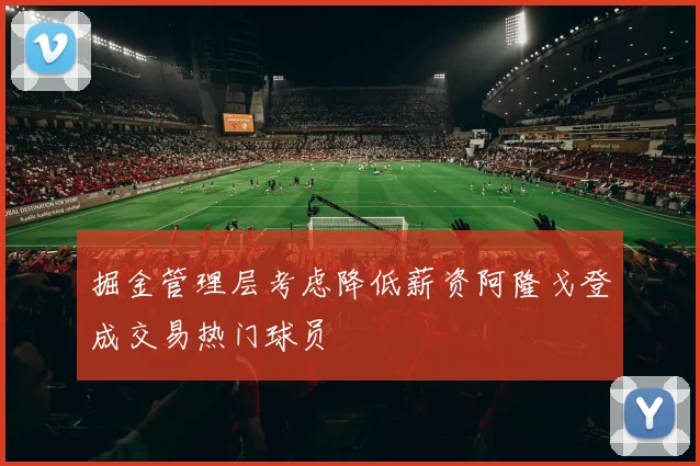掘金管理层考虑降低薪资阿隆戈登成交易热门球员