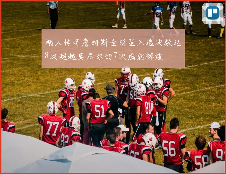 湖人传奇詹姆斯全明星入选次数达8次超越奥尼尔的7次成就辉煌