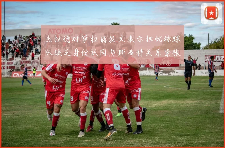 杰拉德对萨拉赫发文表示担忧称球队缺乏身份认同与斯洛特关系紧张