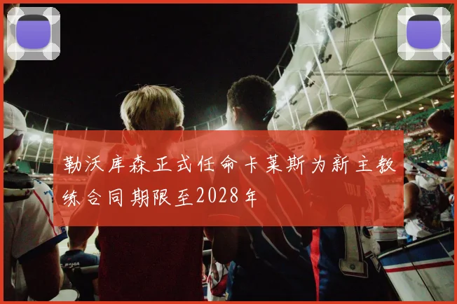 勒沃库森正式任命卡莱斯为新主教练合同期限至2028年