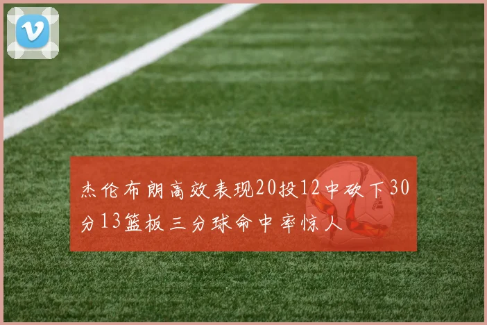 杰伦布朗高效表现20投12中砍下30分13篮板三分球命中率惊人